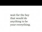 Wait for the boy that would do anything to be your everything